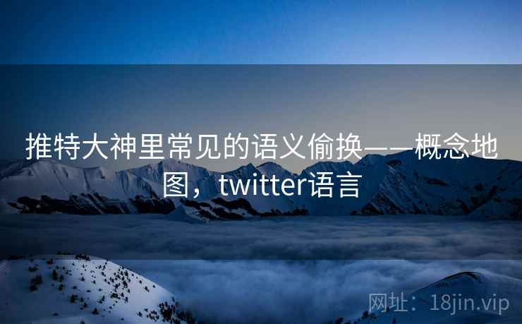 推特大神里常见的语义偷换——概念地图,twitter语言 推特大神里常见的语义偷换——概念地图,twitter语言