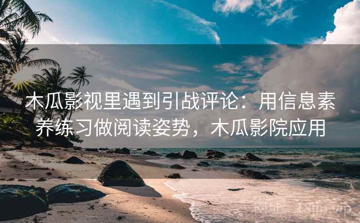 木瓜影视里遇到引战评论:用信息素养练习做阅读姿势,木瓜影院应用 木瓜影视里遇到引战评论:用信息素养练习做阅读姿势,木瓜影院应用