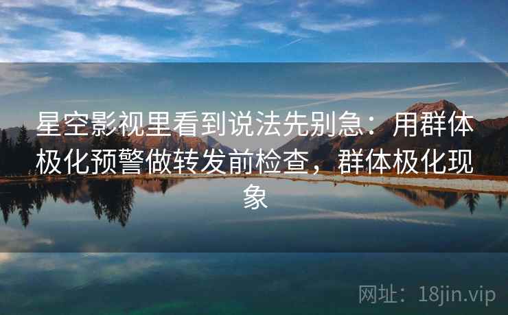 星空影视里看到说法先别急:用群体极化预警做转发前检查,群体极化现象 星空影视里看到说法先别急:用群体极化预警做转发前检查,群体极化现象