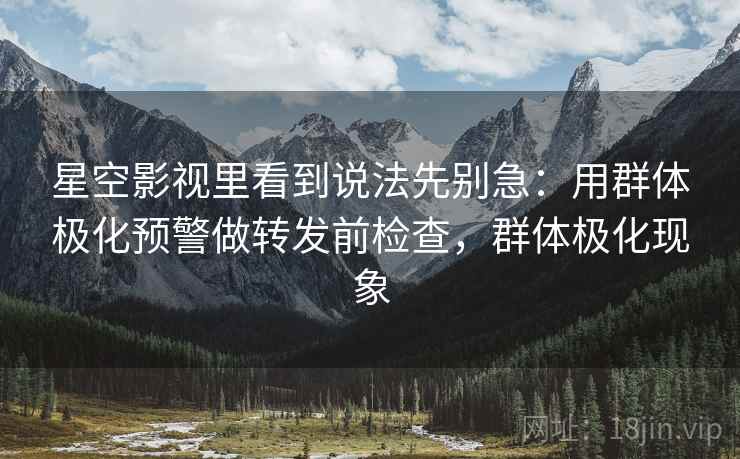 星空影视里看到说法先别急:用群体极化预警做转发前检查,群体极化现象 星空影视里看到说法先别急:用群体极化预警做转发前检查,群体极化现象
