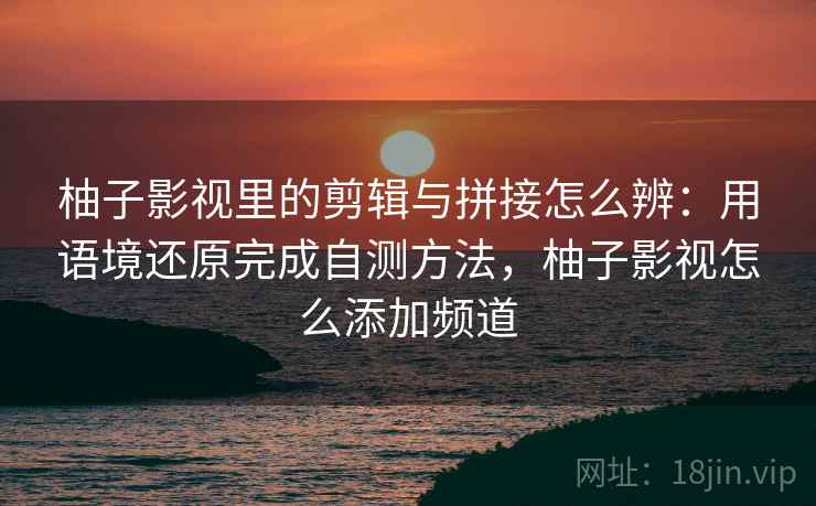 柚子影视里的剪辑与拼接怎么辨:用语境还原完成自测方法,柚子影视怎么添加频道 柚子影视里的剪辑与拼接怎么辨:用语境还原完成自测方法,柚子影视怎么添加频道