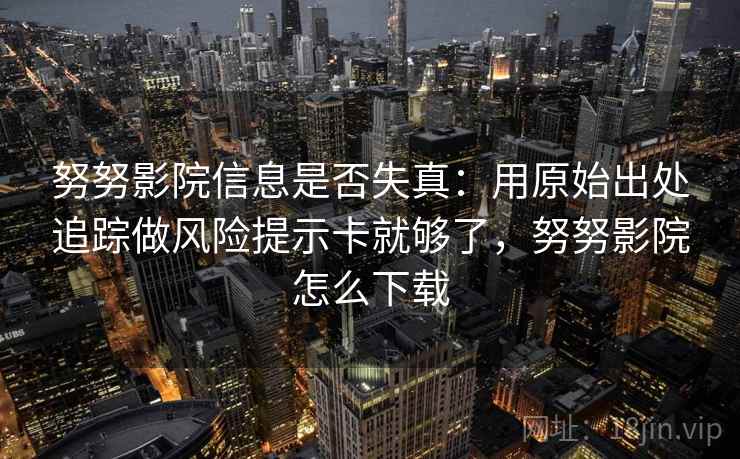 努努影院信息是否失真:用原始出处追踪做风险提示卡就够了,努努影院怎么下载 努努影院信息是否失真:用原始出处追踪做风险提示卡就够了,努努影院怎么下载