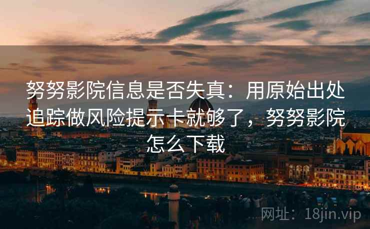 努努影院信息是否失真:用原始出处追踪做风险提示卡就够了,努努影院怎么下载 努努影院信息是否失真:用原始出处追踪做风险提示卡就够了,努努影院怎么下载