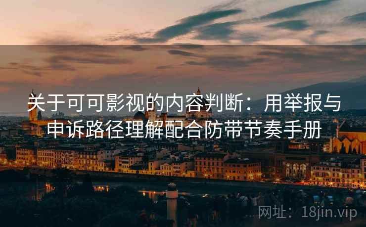 关于可可影视的内容判断:用举报与申诉路径理解配合防带节奏手册 关于可可影视的内容判断:用举报与申诉路径理解配合防带节奏手册