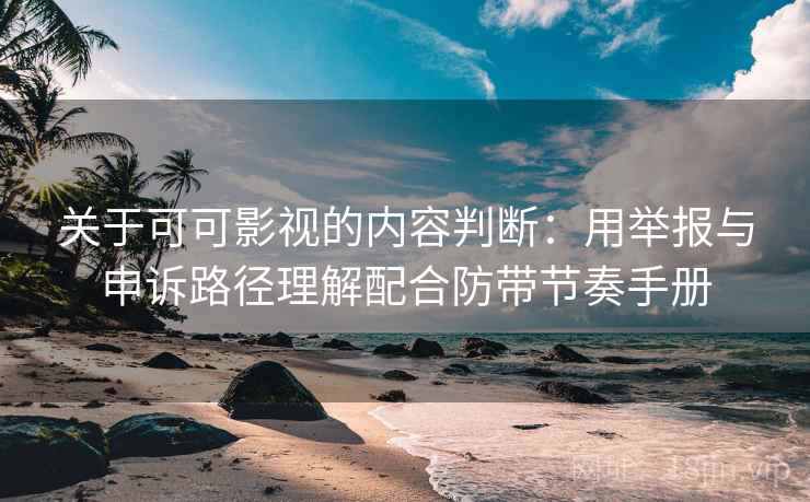 关于可可影视的内容判断:用举报与申诉路径理解配合防带节奏手册 关于可可影视的内容判断:用举报与申诉路径理解配合防带节奏手册