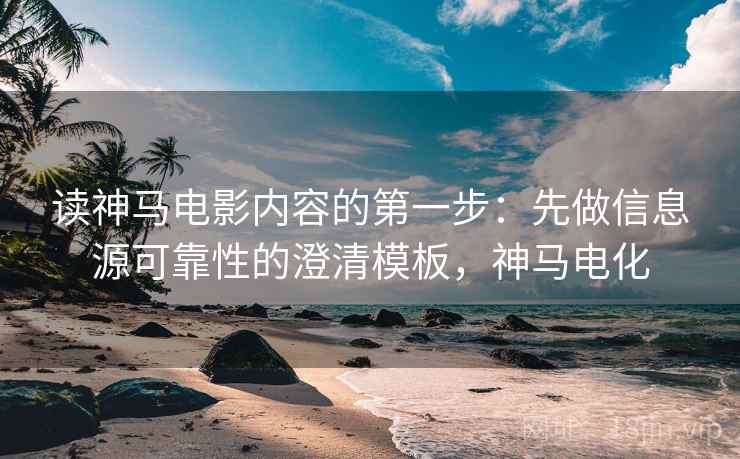 读神马电影内容的第一步:先做信息源可靠性的澄清模板,神马电化 读神马电影内容的第一步:先做信息源可靠性的澄清模板,神马电化