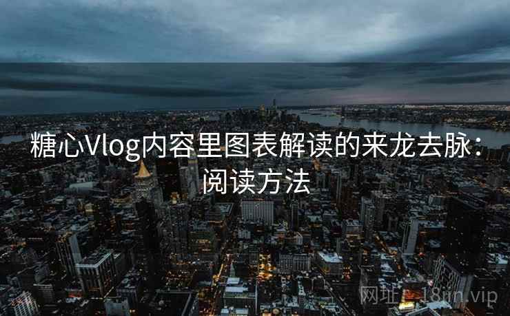 糖心Vlog内容里图表解读的来龙去脉:阅读方法 糖心Vlog内容里图表解读的来龙去脉:阅读方法