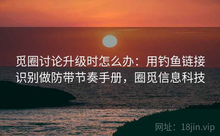 觅圈讨论升级时怎么办:用钓鱼链接识别做防带节奏手册,圈觅信息科技 觅圈讨论升级时怎么办:用钓鱼链接识别做防带节奏手册,圈觅信息科技