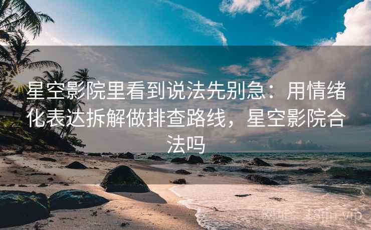 星空影院里看到说法先别急:用情绪化表达拆解做排查路线,星空影院合法吗 星空影院里看到说法先别急:用情绪化表达拆解做排查路线,星空影院合法吗