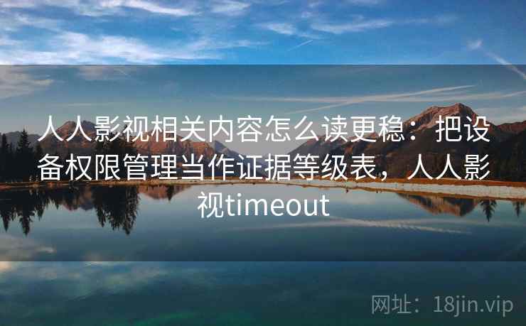 人人影视相关内容怎么读更稳:把设备权限管理当作证据等级表,人人影视timeout 人人影视相关内容怎么读更稳:把设备权限管理当作证据等级表,人人影视timeout