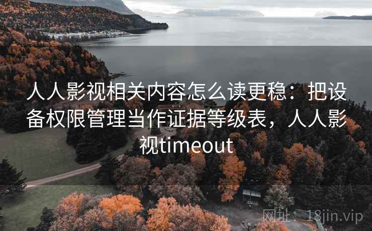 人人影视相关内容怎么读更稳:把设备权限管理当作证据等级表,人人影视timeout 人人影视相关内容怎么读更稳:把设备权限管理当作证据等级表,人人影视timeout