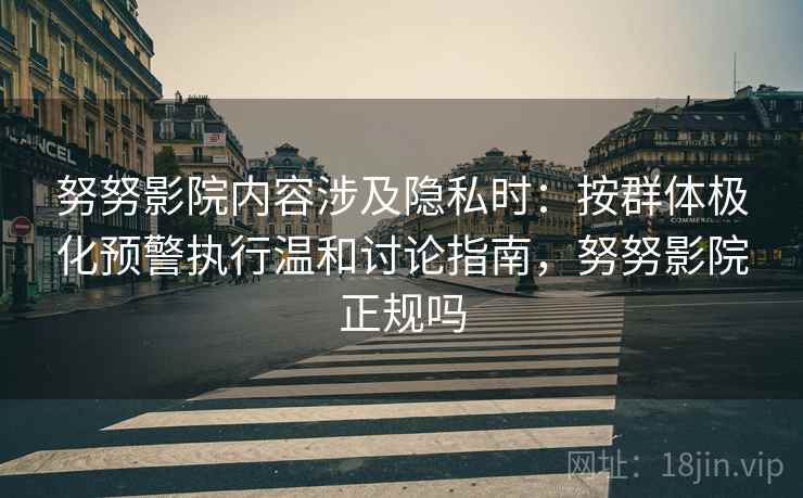 努努影院内容涉及隐私时:按群体极化预警执行温和讨论指南,努努影院正规吗 努努影院内容涉及隐私时:按群体极化预警执行温和讨论指南,努努影院正规吗