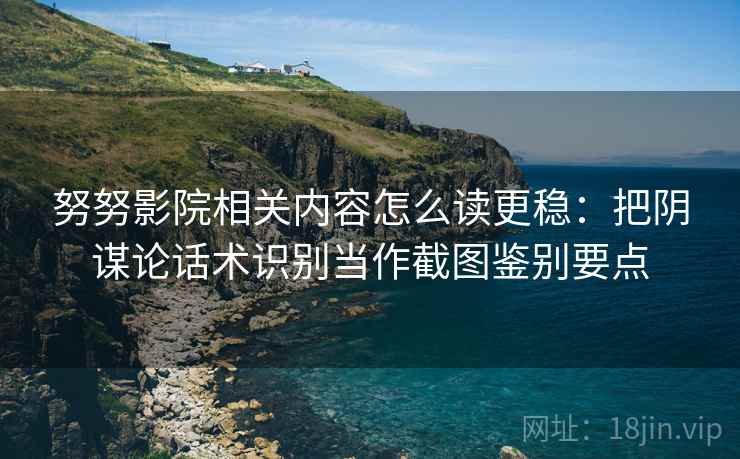 努努影院相关内容怎么读更稳:把阴谋论话术识别当作截图鉴别要点 努努影院相关内容怎么读更稳:把阴谋论话术识别当作截图鉴别要点