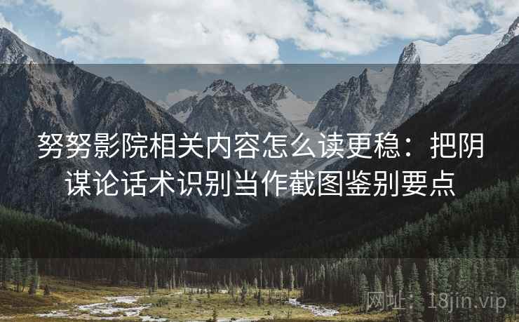 努努影院相关内容怎么读更稳:把阴谋论话术识别当作截图鉴别要点 努努影院相关内容怎么读更稳:把阴谋论话术识别当作截图鉴别要点