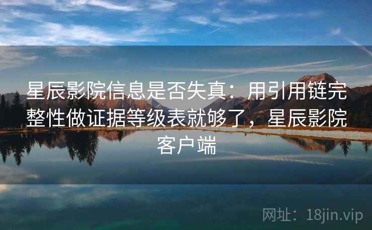 星辰影院信息是否失真:用引用链完整性做证据等级表就够了,星辰影院客户端 星辰影院信息是否失真:用引用链完整性做证据等级表就够了,星辰影院客户端