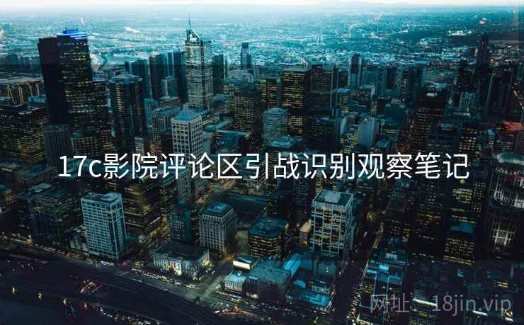 17c影院评论区引战识别观察笔记 17c影院评论区引战识别观察笔记