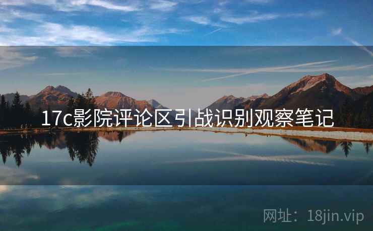 17c影院评论区引战识别观察笔记 17c影院评论区引战识别观察笔记