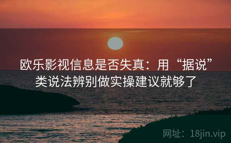 欧乐影视信息是否失真:用“据说”类说法辨别做实操建议就够了 欧乐影视信息是否失真:用“据说”类说法辨别做实操建议就够了
