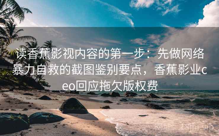 读香蕉影视内容的第一步:先做网络暴力自救的截图鉴别要点,香蕉影业ceo回应拖欠版权费 读香蕉影视内容的第一步:先做网络暴力自救的截图鉴别要点,香蕉影业ceo回应拖欠版权费