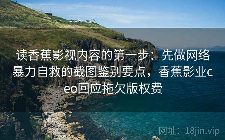 读香蕉影视内容的第一步:先做网络暴力自救的截图鉴别要点,香蕉影业ceo回应拖欠版权费 读香蕉影视内容的第一步:先做网络暴力自救的截图鉴别要点,香蕉影业ceo回应拖欠版权费