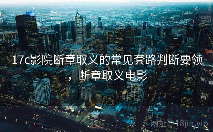 17c影院断章取义的常见套路判断要领,断章取义电影 17c影院断章取义的常见套路判断要领,断章取义电影