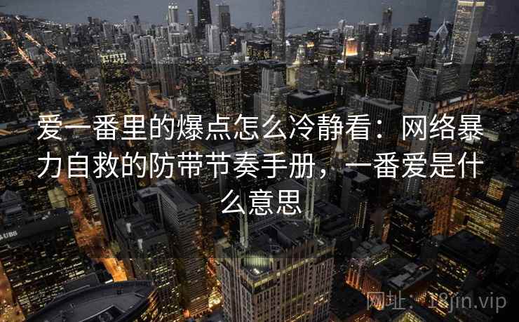 爱一番里的爆点怎么冷静看:网络暴力自救的防带节奏手册,一番爱是什么意思 爱一番里的爆点怎么冷静看:网络暴力自救的防带节奏手册,一番爱是什么意思