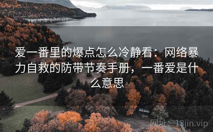 爱一番里的爆点怎么冷静看:网络暴力自救的防带节奏手册,一番爱是什么意思 爱一番里的爆点怎么冷静看:网络暴力自救的防带节奏手册,一番爱是什么意思