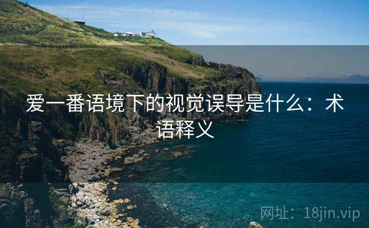 爱一番语境下的视觉误导是什么:术语释义 爱一番语境下的视觉误导是什么:术语释义