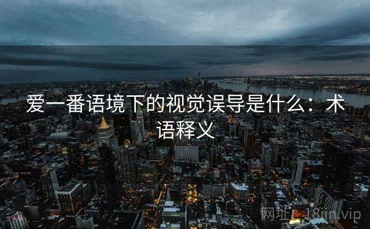 爱一番语境下的视觉误导是什么:术语释义 爱一番语境下的视觉误导是什么:术语释义