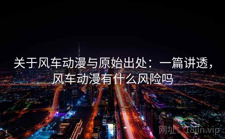 关于风车动漫与原始出处:一篇讲透,风车动漫有什么风险吗 关于风车动漫与原始出处:一篇讲透,风车动漫有什么风险吗