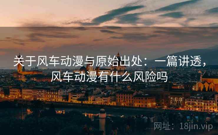 关于风车动漫与原始出处:一篇讲透,风车动漫有什么风险吗 关于风车动漫与原始出处:一篇讲透,风车动漫有什么风险吗