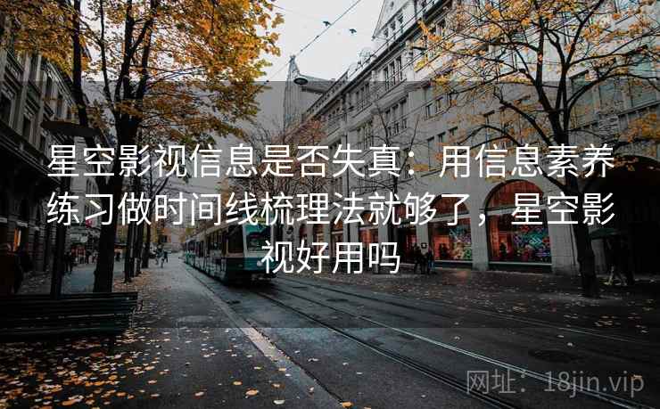 星空影视信息是否失真:用信息素养练习做时间线梳理法就够了,星空影视好用吗 星空影视信息是否失真:用信息素养练习做时间线梳理法就够了,星空影视好用吗
