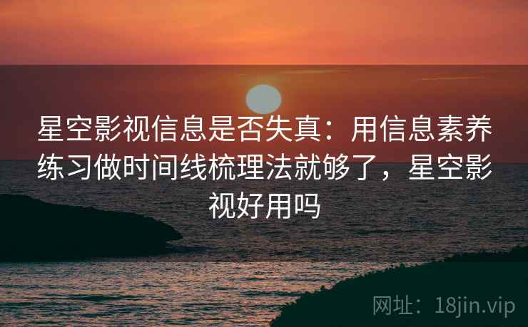 星空影视信息是否失真:用信息素养练习做时间线梳理法就够了,星空影视好用吗 星空影视信息是否失真:用信息素养练习做时间线梳理法就够了,星空影视好用吗