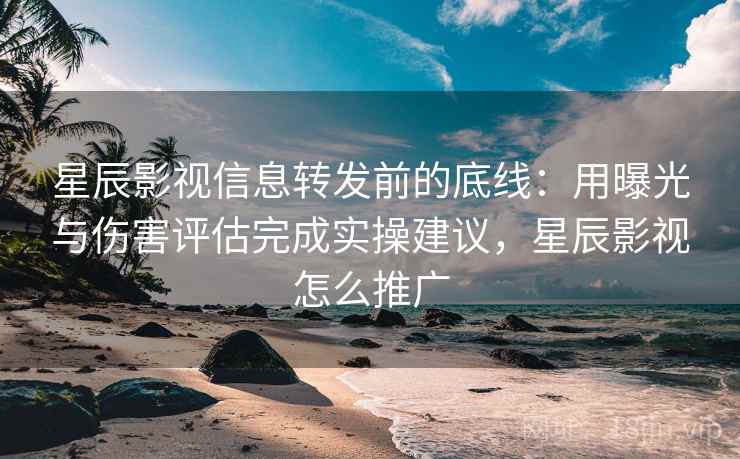 星辰影视信息转发前的底线:用曝光与伤害评估完成实操建议,星辰影视怎么推广 星辰影视信息转发前的底线:用曝光与伤害评估完成实操建议,星辰影视怎么推广