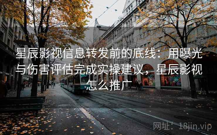 星辰影视信息转发前的底线:用曝光与伤害评估完成实操建议,星辰影视怎么推广 星辰影视信息转发前的底线:用曝光与伤害评估完成实操建议,星辰影视怎么推广