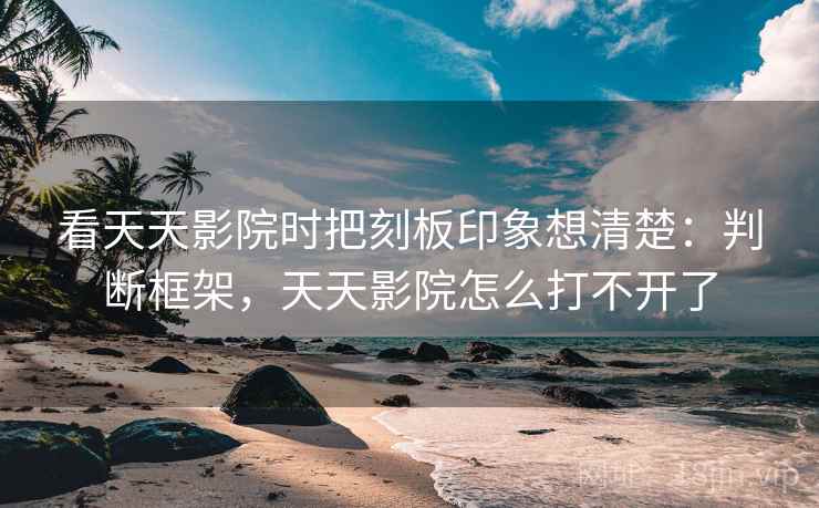 看天天影院时把刻板印象想清楚:判断框架,天天影院怎么打不开了 看天天影院时把刻板印象想清楚:判断框架,天天影院怎么打不开了