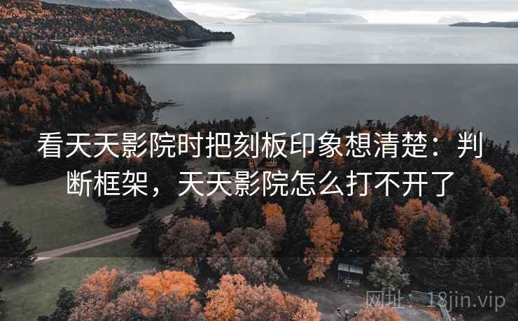 看天天影院时把刻板印象想清楚:判断框架,天天影院怎么打不开了 看天天影院时把刻板印象想清楚:判断框架,天天影院怎么打不开了