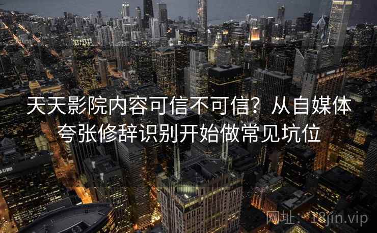 天天影院内容可信不可信?从自媒体夸张修辞识别开始做常见坑位 天天影院内容可信不可信?从自媒体夸张修辞识别开始做常见坑位