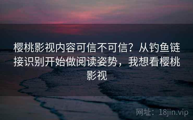 樱桃影视内容可信不可信?从钓鱼链接识别开始做阅读姿势,我想看樱桃影视 樱桃影视内容可信不可信?从钓鱼链接识别开始做阅读姿势,我想看樱桃影视