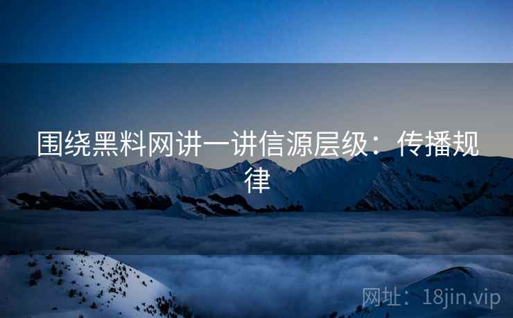 围绕黑料网讲一讲信源层级:传播规律 围绕黑料网讲一讲信源层级:传播规律