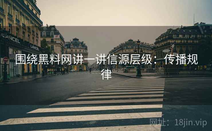 围绕黑料网讲一讲信源层级:传播规律 围绕黑料网讲一讲信源层级:传播规律