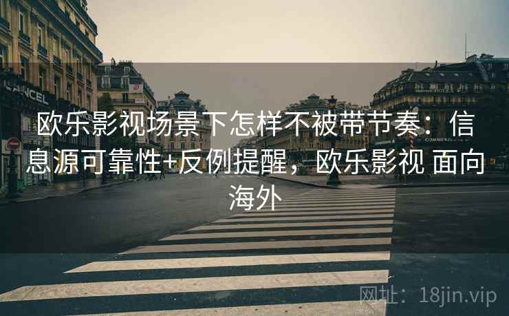 欧乐影视场景下怎样不被带节奏:信息源可靠性+反例提醒,欧乐影视 面向海外 欧乐影视场景下怎样不被带节奏:信息源可靠性+反例提醒,欧乐影视 面向海外