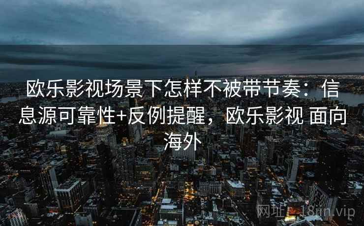 欧乐影视场景下怎样不被带节奏:信息源可靠性+反例提醒,欧乐影视 面向海外 欧乐影视场景下怎样不被带节奏:信息源可靠性+反例提醒,欧乐影视 面向海外