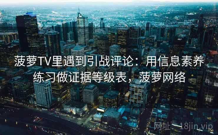 菠萝TV里遇到引战评论:用信息素养练习做证据等级表,菠萝网络 菠萝TV里遇到引战评论:用信息素养练习做证据等级表,菠萝网络