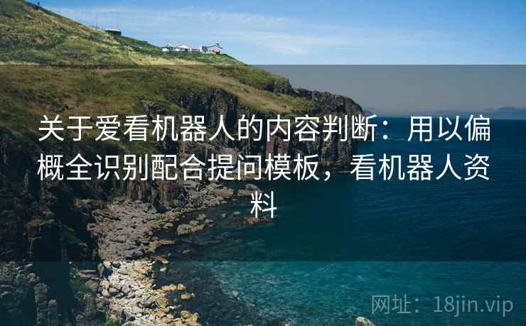 关于爱看机器人的内容判断:用以偏概全识别配合提问模板,看机器人资料 关于爱看机器人的内容判断:用以偏概全识别配合提问模板,看机器人资料