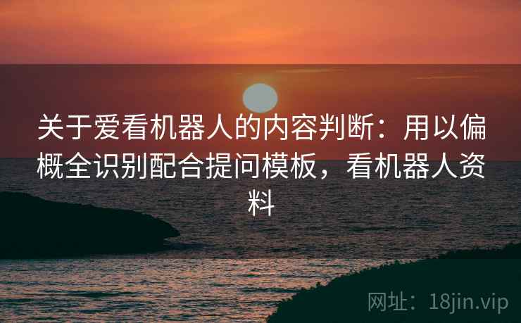关于爱看机器人的内容判断:用以偏概全识别配合提问模板,看机器人资料 关于爱看机器人的内容判断:用以偏概全识别配合提问模板,看机器人资料