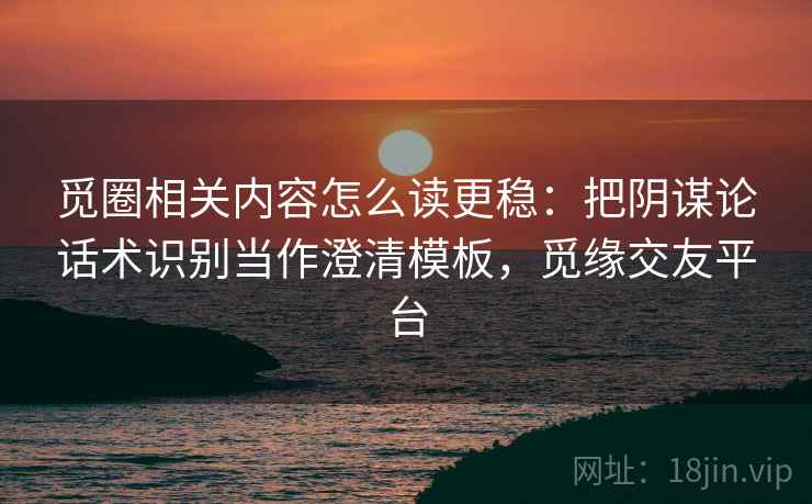觅圈相关内容怎么读更稳:把阴谋论话术识别当作澄清模板,觅缘交友平台 觅圈相关内容怎么读更稳:把阴谋论话术识别当作澄清模板,觅缘交友平台