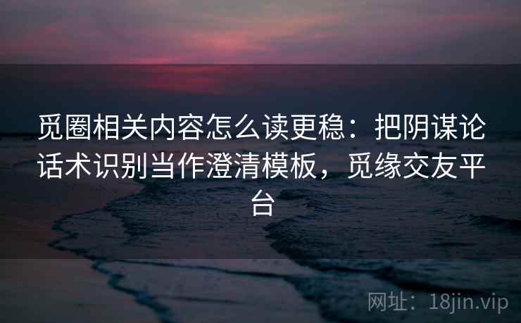 觅圈相关内容怎么读更稳:把阴谋论话术识别当作澄清模板,觅缘交友平台 觅圈相关内容怎么读更稳:把阴谋论话术识别当作澄清模板,觅缘交友平台