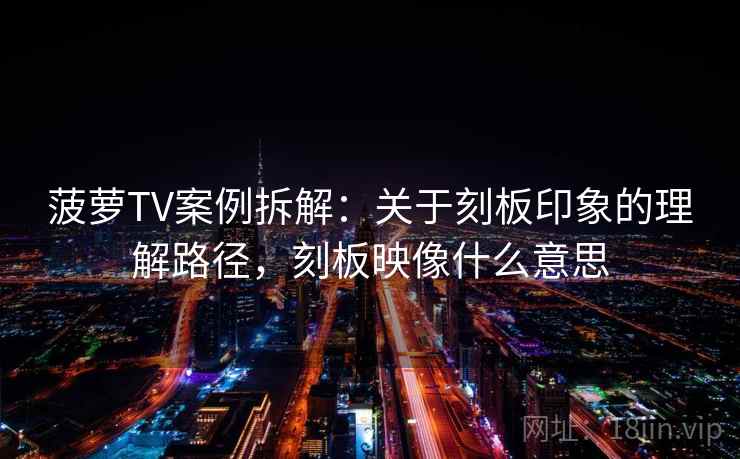 菠萝TV案例拆解:关于刻板印象的理解路径,刻板映像什么意思 菠萝TV案例拆解:关于刻板印象的理解路径,刻板映像什么意思