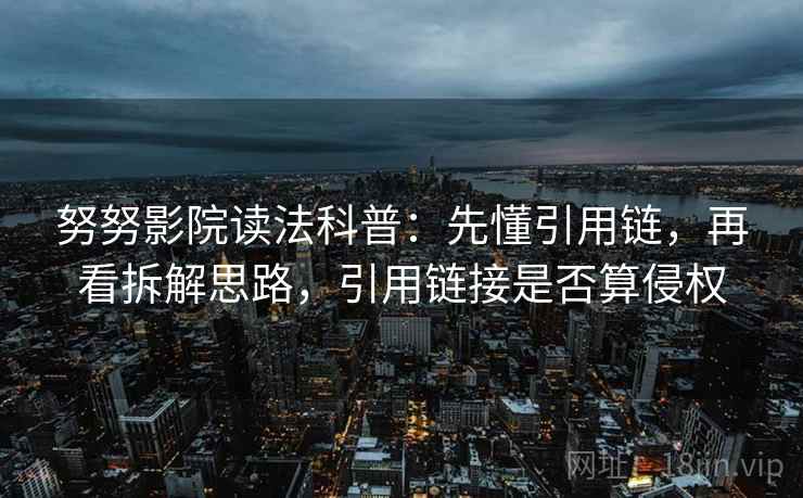 努努影院读法科普：先懂引用链，再看拆解思路，引用链接是否算侵权